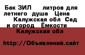 Бак ЗИЛ 130 литров для летнего  душа › Цена ­ 500 - Калужская обл. Сад и огород » Ёмкости   . Калужская обл.